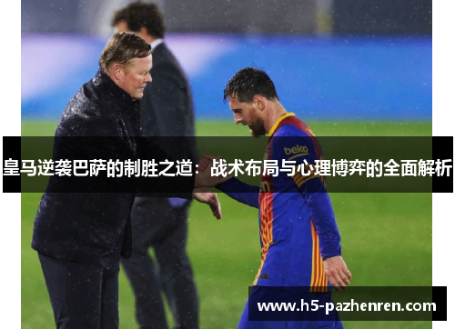 皇马逆袭巴萨的制胜之道：战术布局与心理博弈的全面解析