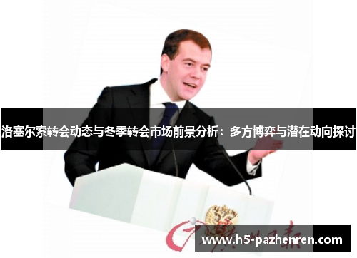 洛塞尔索转会动态与冬季转会市场前景分析：多方博弈与潜在动向探讨