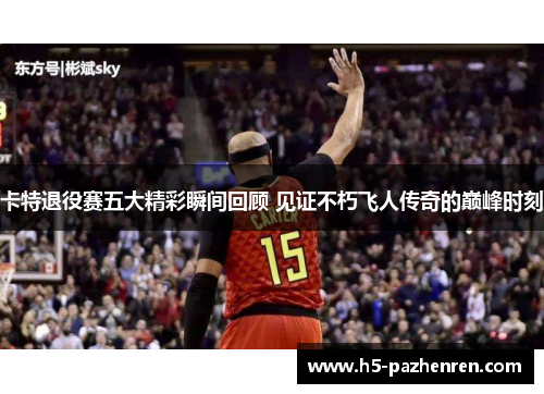 卡特退役赛五大精彩瞬间回顾 见证不朽飞人传奇的巅峰时刻