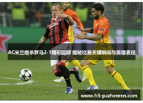 AC米兰绝杀罗马2-1精彩回顾 揭秘比赛关键瞬间与英雄表现