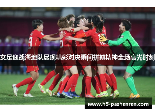 女足迎战海地队展现精彩对决瞬间拼搏精神全场高光时刻