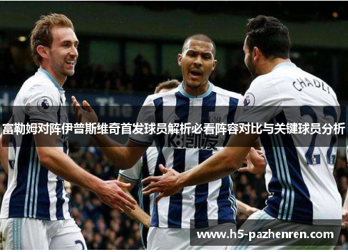 富勒姆对阵伊普斯维奇首发球员解析必看阵容对比与关键球员分析