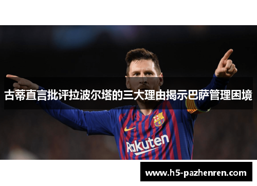 古蒂直言批评拉波尔塔的三大理由揭示巴萨管理困境