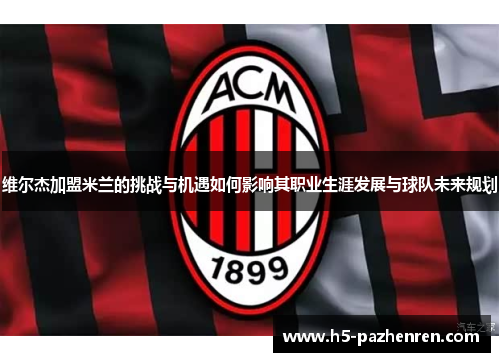 维尔杰加盟米兰的挑战与机遇如何影响其职业生涯发展与球队未来规划