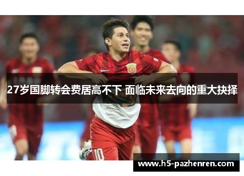 27岁国脚转会费居高不下 面临未来去向的重大抉择
