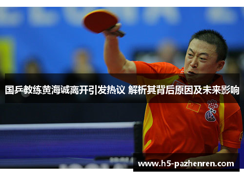 国乒教练黄海诚离开引发热议 解析其背后原因及未来影响
