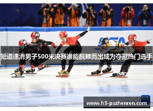 短道速滑男子500米决赛谁能脱颖而出成为夺冠热门选手
