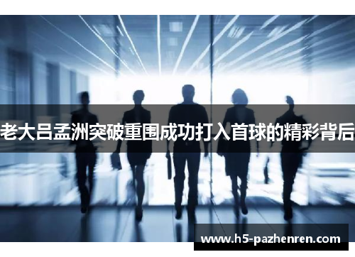 老大吕孟洲突破重围成功打入首球的精彩背后