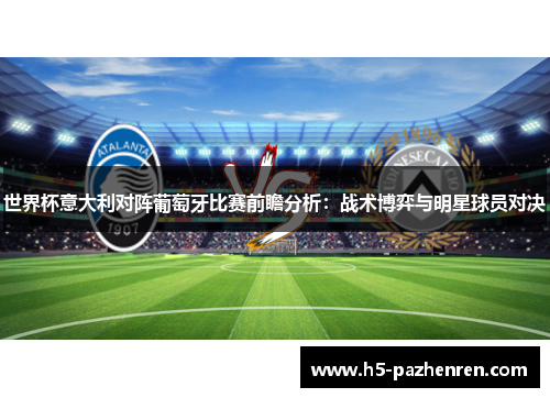 世界杯意大利对阵葡萄牙比赛前瞻分析：战术博弈与明星球员对决