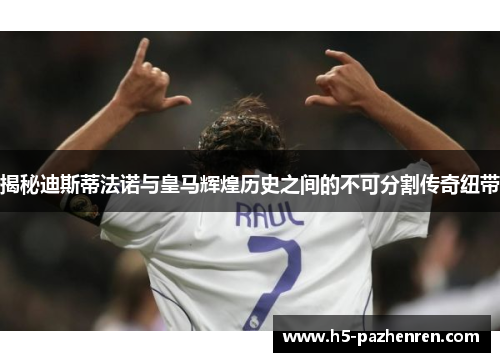 揭秘迪斯蒂法诺与皇马辉煌历史之间的不可分割传奇纽带