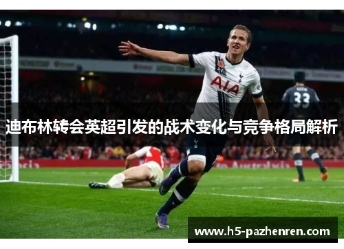 迪布林转会英超引发的战术变化与竞争格局解析