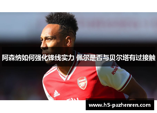 阿森纳如何强化锋线实力 佩尔是否与贝尔塔有过接触