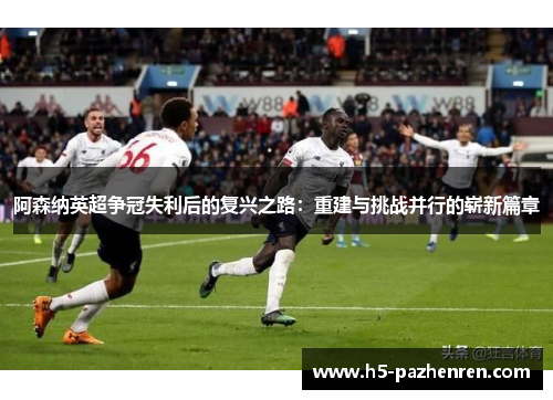 阿森纳英超争冠失利后的复兴之路：重建与挑战并行的崭新篇章