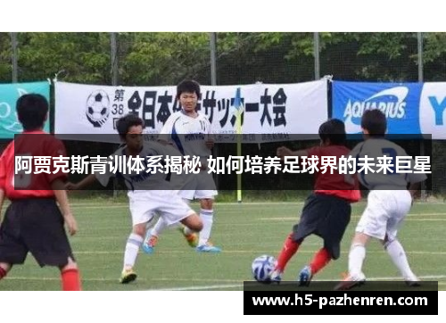 阿贾克斯青训体系揭秘 如何培养足球界的未来巨星