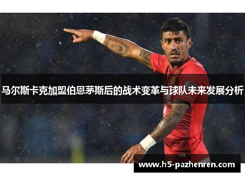 马尔斯卡克加盟伯恩茅斯后的战术变革与球队未来发展分析 马尔斯卡克加盟伯恩茅斯后的战术变革与球队未来发展分析
