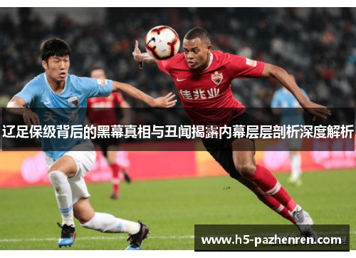 辽足保级背后的黑幕真相与丑闻揭露内幕层层剖析深度解析 辽足保级背后的黑幕真相与丑闻揭露内幕层层剖析深度解析
