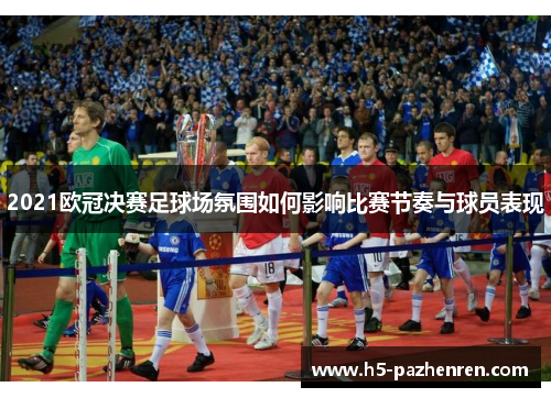 2021欧冠决赛足球场氛围如何影响比赛节奏与球员表现 2021欧冠决赛足球场氛围如何影响比赛节奏与球员表现