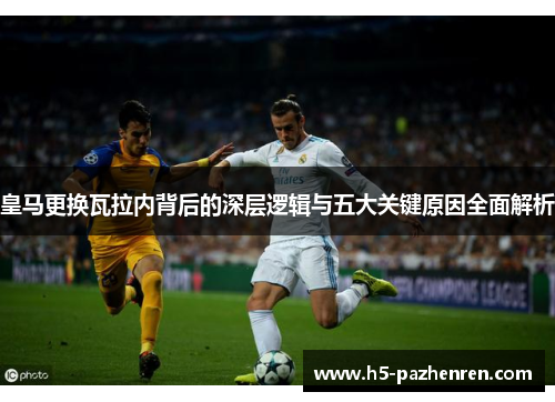 皇马更换瓦拉内背后的深层逻辑与五大关键原因全面解析 皇马更换瓦拉内背后的深层逻辑与五大关键原因全面解析