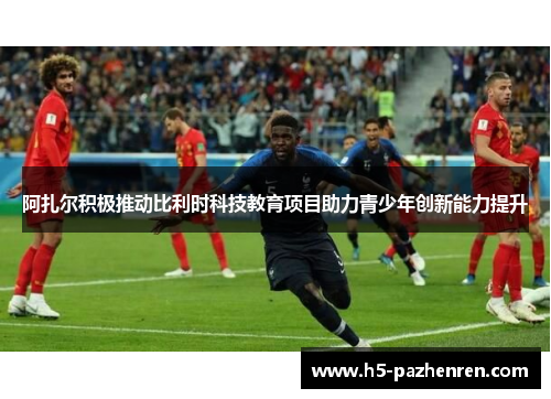 阿扎尔积极推动比利时科技教育项目助力青少年创新能力提升