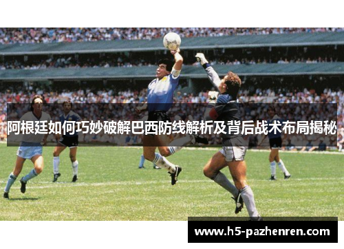 阿根廷如何巧妙破解巴西防线解析及背后战术布局揭秘