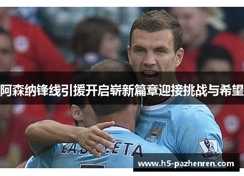 阿森纳锋线引援开启崭新篇章迎接挑战与希望