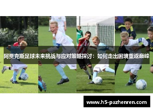 阿贾克斯足球未来挑战与应对策略探讨:如何走出困境重返巅峰 阿贾克斯足球未来挑战与应对策略探讨:如何走出困境重返巅峰