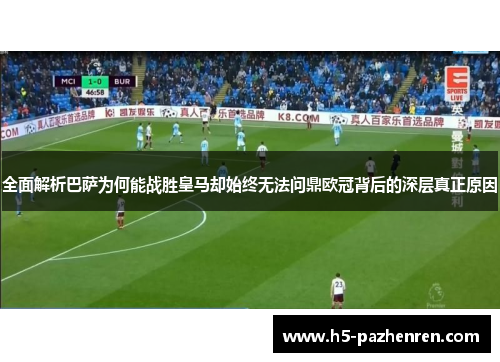 全面解析巴萨为何能战胜皇马却始终无法问鼎欧冠背后的深层真正原因