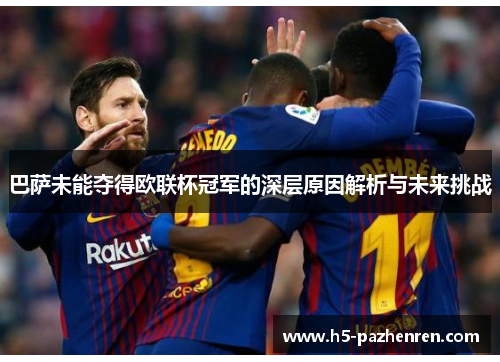 巴萨未能夺得欧联杯冠军的深层原因解析与未来挑战