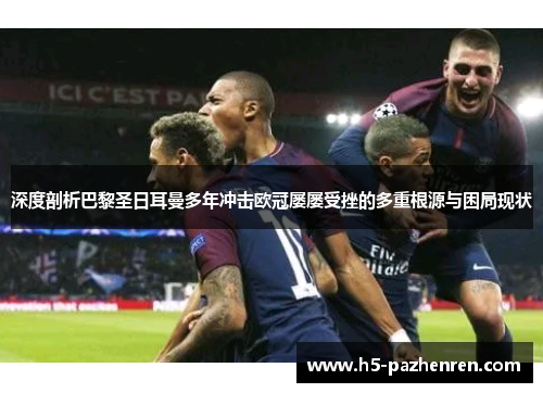 深度剖析巴黎圣日耳曼多年冲击欧冠屡屡受挫的多重根源与困局现状