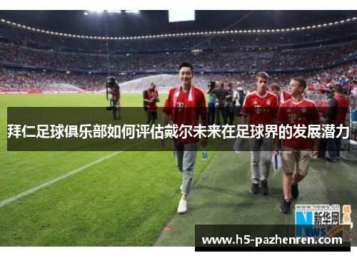 拜仁足球俱乐部如何评估戴尔未来在足球界的发展潜力 拜仁足球俱乐部如何评估戴尔未来在足球界的发展潜力