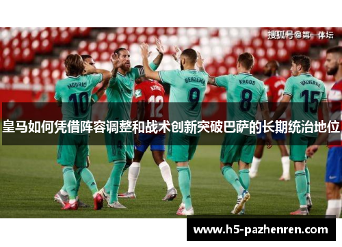 皇马如何凭借阵容调整和战术创新突破巴萨的长期统治地位
