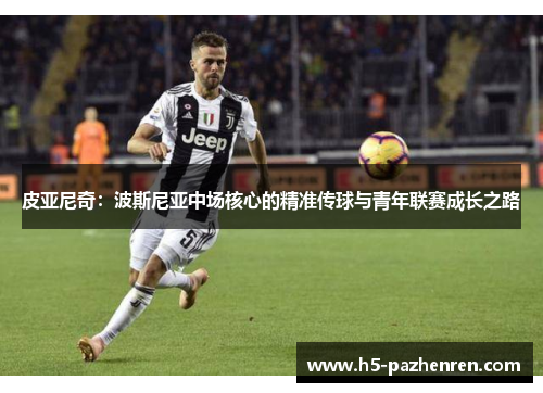 皮亚尼奇:波斯尼亚中场核心的精准传球与青年联赛成长之路 皮亚尼奇:波斯尼亚中场核心的精准传球与青年联赛成长之路