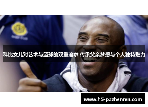科比女儿对艺术与篮球的双重追求 传承父亲梦想与个人独特魅力