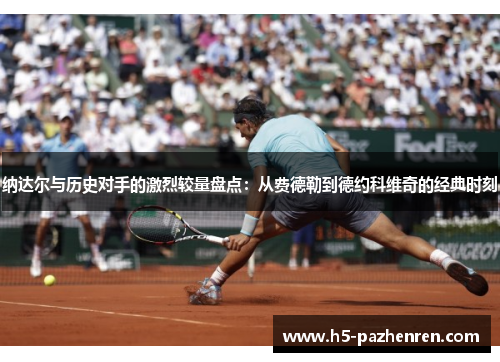 纳达尔与历史对手的激烈较量盘点：从费德勒到德约科维奇的经典时刻