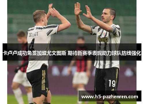 卡卢卢成功免签加盟尤文图斯 期待新赛季表现助力球队防线强化