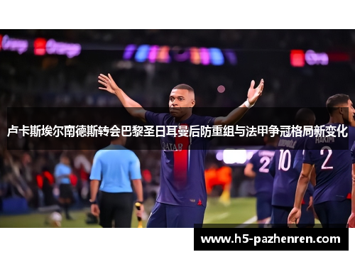 卢卡斯埃尔南德斯转会巴黎圣日耳曼后防重组与法甲争冠格局新变化