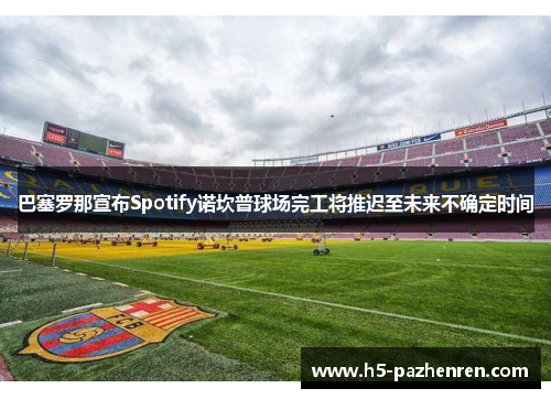 巴塞罗那宣布Spotify诺坎普球场完工将推迟至未来不确定时间 巴塞罗那宣布Spotify诺坎普球场完工将推迟至未来不确定时间