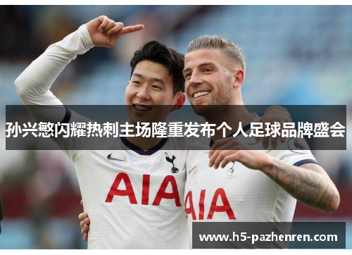 孙兴慜闪耀热刺主场隆重发布个人足球品牌盛会