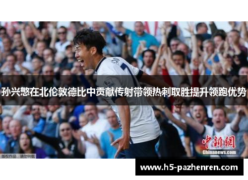 孙兴慜在北伦敦德比中贡献传射带领热刺取胜提升领跑优势