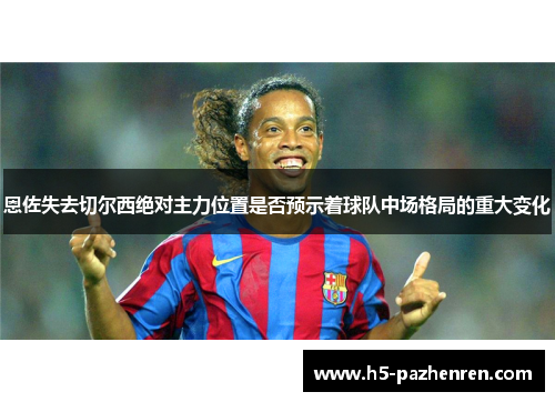 恩佐失去切尔西绝对主力位置是否预示着球队中场格局的重大变化
