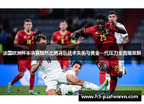 法国欧洲杯半决赛黯然出局背后战术失衡与黄金一代压力全面爆发瞬 法国欧洲杯半决赛黯然出局背后战术失衡与黄金一代压力全面爆发瞬