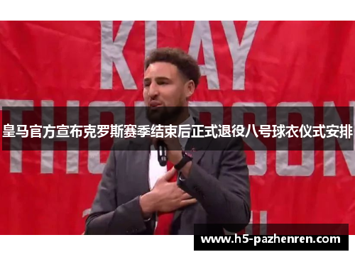 皇马官方宣布克罗斯赛季结束后正式退役八号球衣仪式安排