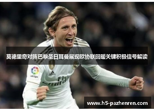 莫德里奇对阵巴黎圣日耳曼展现欧协联回暖关键积极信号解读 莫德里奇对阵巴黎圣日耳曼展现欧协联回暖关键积极信号解读