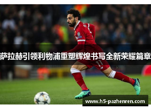 萨拉赫引领利物浦重塑辉煌书写全新荣耀篇章