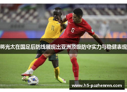 蒋光太在国足后防线展现出亚洲顶级防守实力与稳健表现