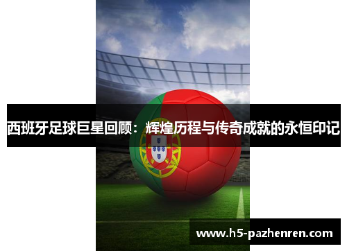 西班牙足球巨星回顾:辉煌历程与传奇成就的永恒印记 西班牙足球巨星回顾:辉煌历程与传奇成就的永恒印记