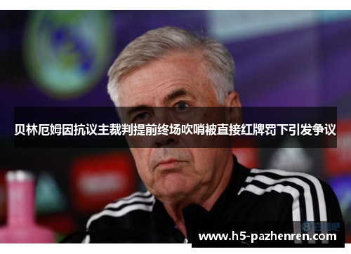 贝林厄姆因抗议主裁判提前终场吹哨被直接红牌罚下引发争议