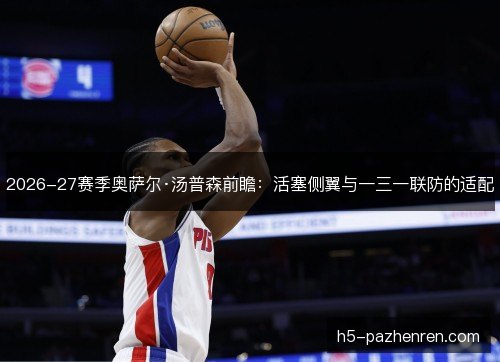 2026-27赛季奥萨尔·汤普森前瞻：活塞侧翼与一三一联防的适配