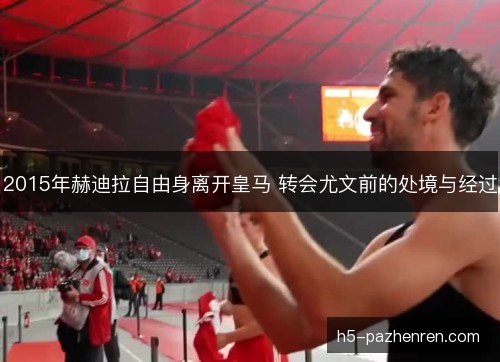 2015年赫迪拉自由身离开皇马 转会尤文前的处境与经过 2015年赫迪拉自由身离开皇马 转会尤文前的处境与经过